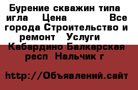 Бурение скважин типа “игла“ › Цена ­ 13 000 - Все города Строительство и ремонт » Услуги   . Кабардино-Балкарская респ.,Нальчик г.